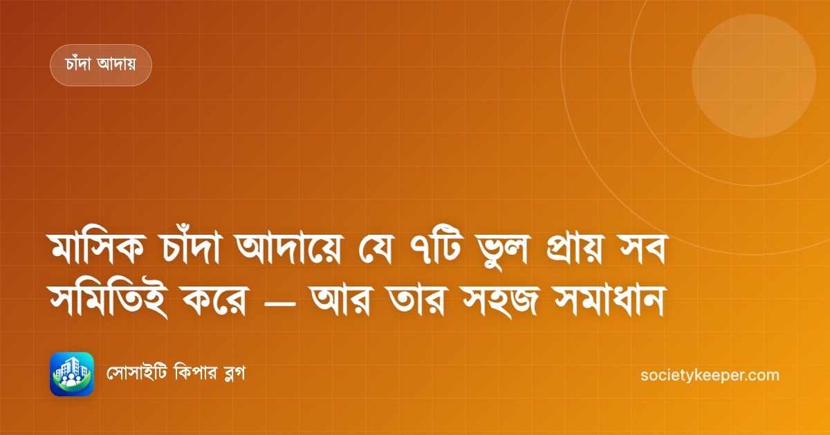 মাসিক চাঁদা আদায়ে যে ৭টি ভুল প্রায় সব সমিতিই করে — আর তার সহজ সমাধান